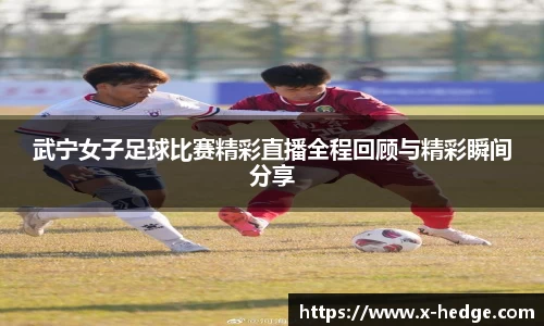 武宁女子足球比赛精彩直播全程回顾与精彩瞬间分享