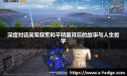 深度对话吴军探索和平精英背后的故事与人生哲学