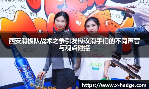 西安滑板队战术之争引发热议滑手们的不同声音与观点碰撞