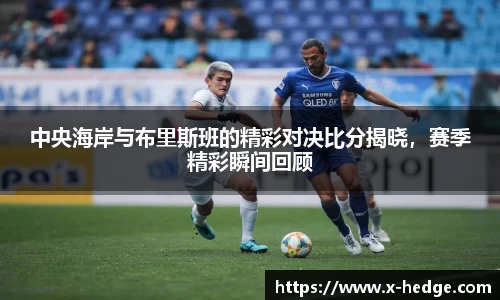 中央海岸与布里斯班的精彩对决比分揭晓，赛季精彩瞬间回顾