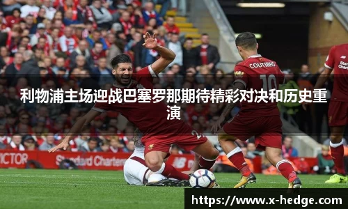 利物浦主场迎战巴塞罗那期待精彩对决和历史重演