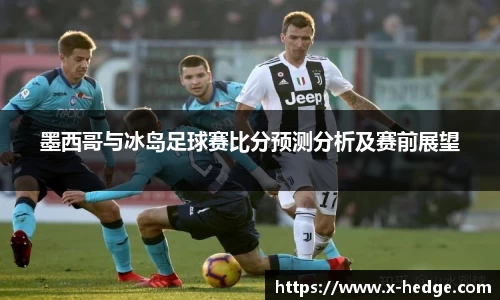 墨西哥与冰岛足球赛比分预测分析及赛前展望