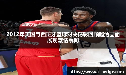 2012年美国与西班牙篮球对决精彩回顾超清画面展现激情瞬间
